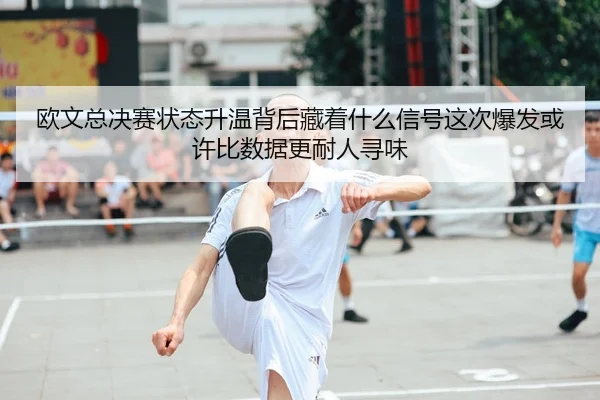 欧文总决赛状态升温背后藏着什么信号这次爆发或许比数据更耐人寻味